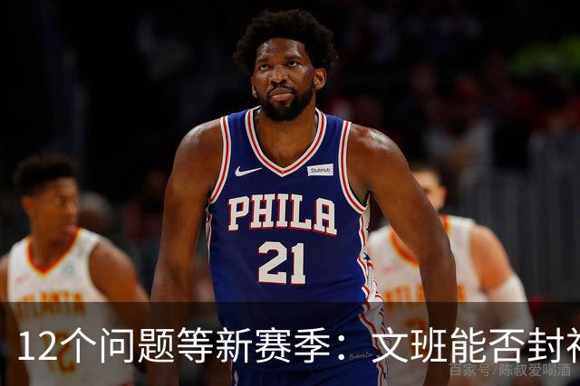 12个问题等新赛季：文班能否封神，尼克斯合同隐患多大